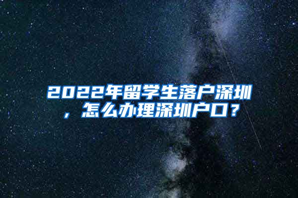2022年留学生落户深圳，怎么办理深圳户口？
