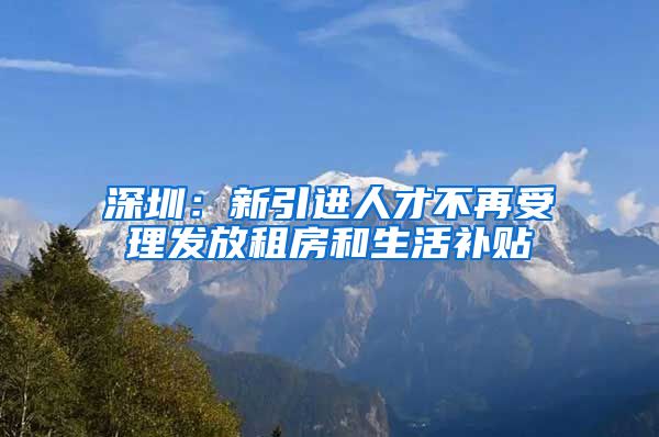 深圳：新引进人才不再受理发放租房和生活补贴