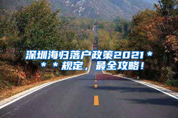 深圳海归落户政策2021＊＊＊规定，最全攻略！