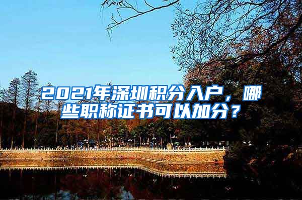 2021年深圳积分入户，哪些职称证书可以加分？