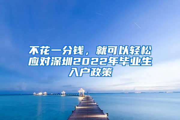 不花一分钱，就可以轻松应对深圳2022年毕业生入户政策