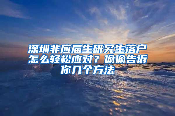 深圳非应届生研究生落户怎么轻松应对？偷偷告诉你几个方法