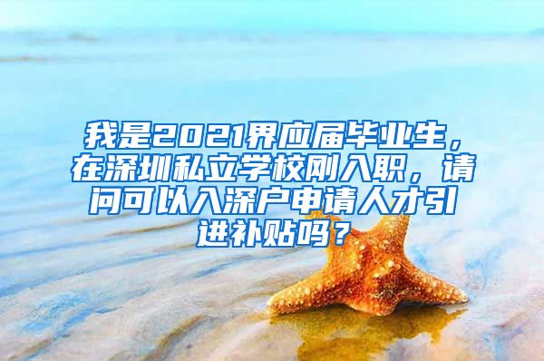 我是2021界应届毕业生，在深圳私立学校刚入职，请问可以入深户申请人才引进补贴吗？