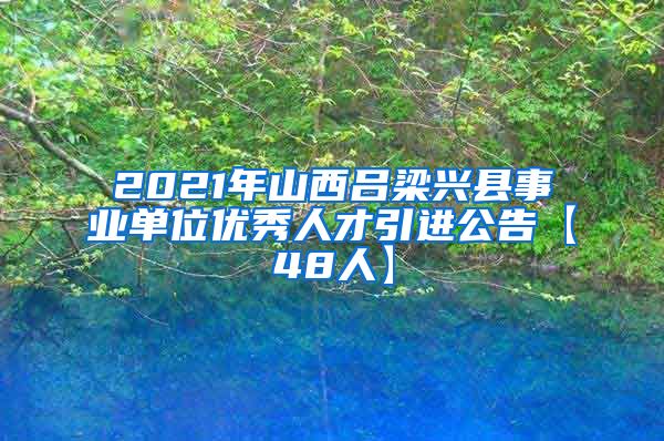 2021年山西吕梁兴县事业单位优秀人才引进公告【48人】