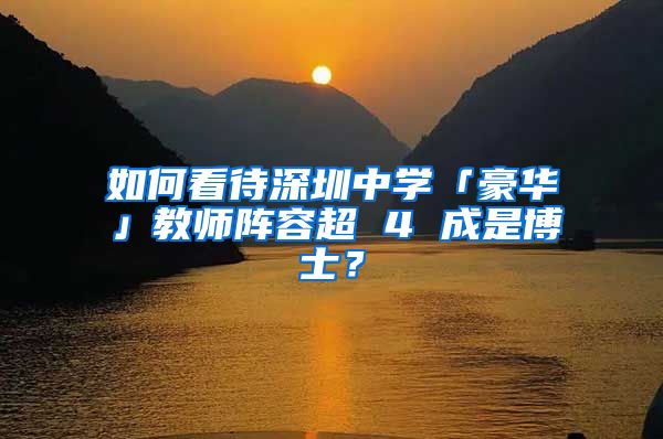 如何看待深圳中学「豪华」教师阵容超 4 成是博士？