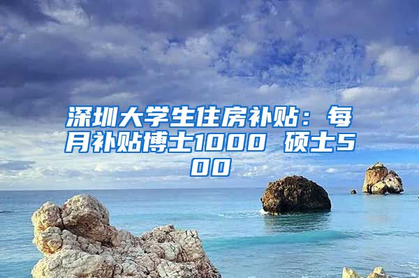 深圳大学生住房补贴：每月补贴博士1000 硕士500