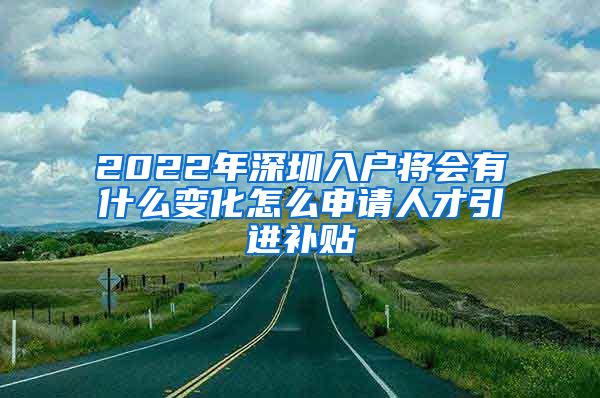 2022年深圳入户将会有什么变化怎么申请人才引进补贴