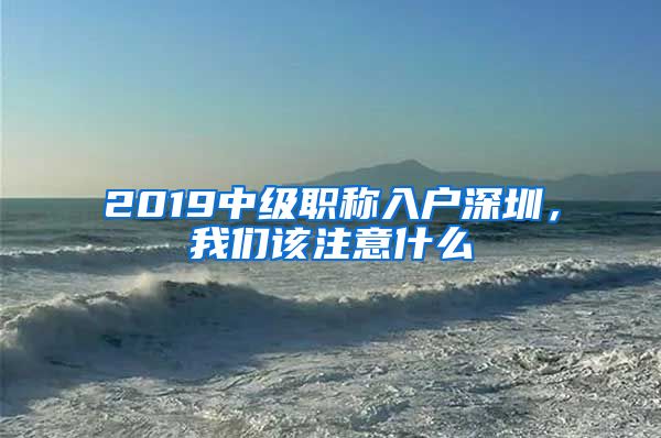 2019中级职称入户深圳，我们该注意什么