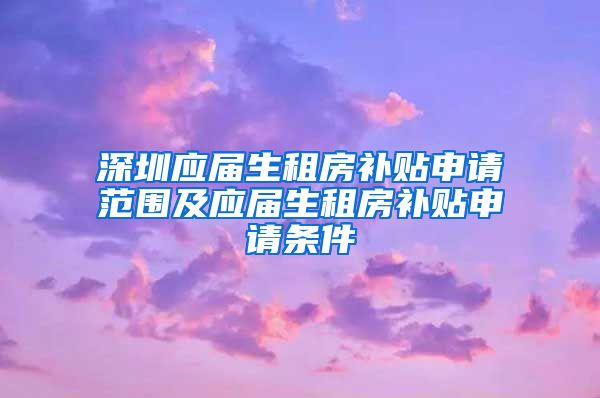 深圳应届生租房补贴申请范围及应届生租房补贴申请条件