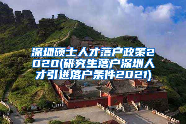 深圳硕士人才落户政策2020(研究生落户深圳人才引进落户条件2021)