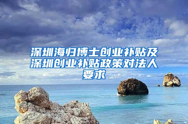 深圳海归博士创业补贴及深圳创业补贴政策对法人要求