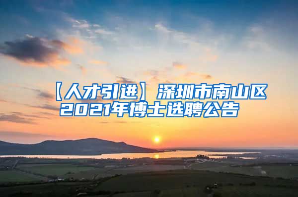 【人才引进】深圳市南山区2021年博士选聘公告