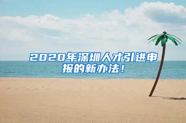 2020年深圳人才引进申报的新办法！