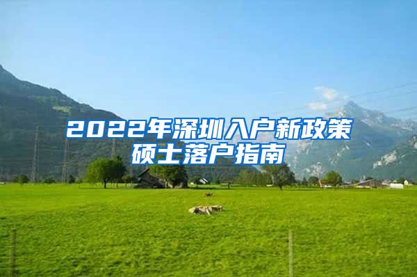 2022年深圳入户新政策硕士落户指南
