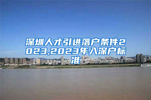 深圳人才引进落户条件2023,2023年入深户标准