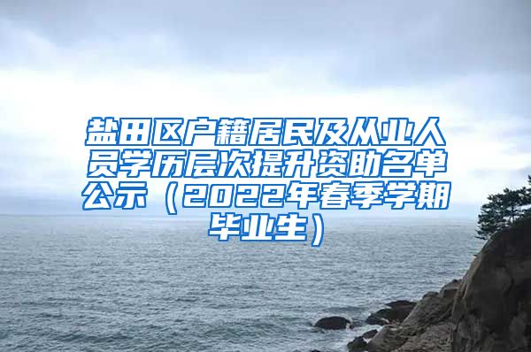 盐田区户籍居民及从业人员学历层次提升资助名单公示（2022年春季学期毕业生）