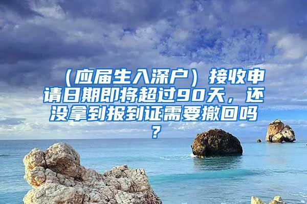 （应届生入深户）接收申请日期即将超过90天，还没拿到报到证需要撤回吗？