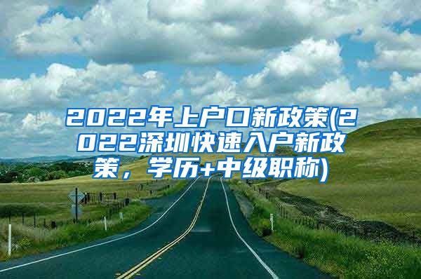 2022年上户口新政策(2022深圳快速入户新政策，学历+中级职称)