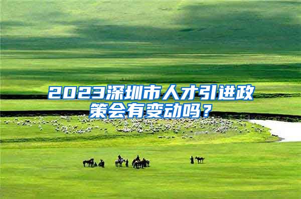 2023深圳市人才引进政策会有变动吗？