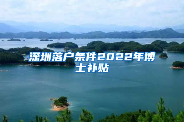 深圳落户条件2022年博士补贴