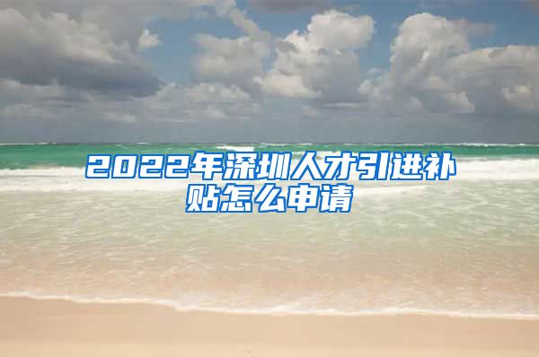 2022年深圳人才引进补贴怎么申请