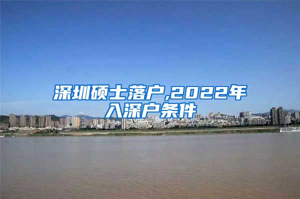 深圳硕士落户,2022年入深户条件