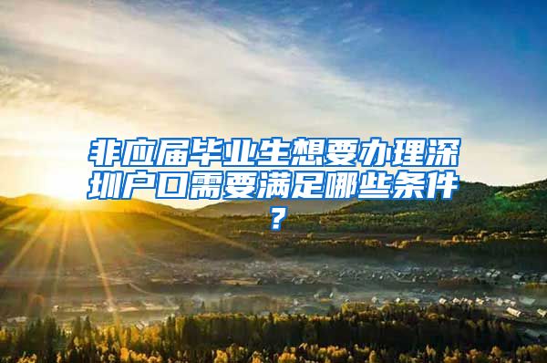 非应届毕业生想要办理深圳户口需要满足哪些条件？