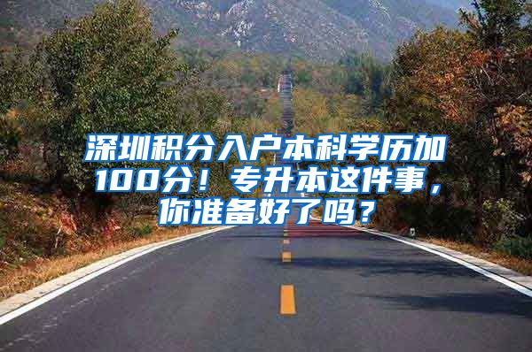 深圳积分入户本科学历加100分！专升本这件事，你准备好了吗？