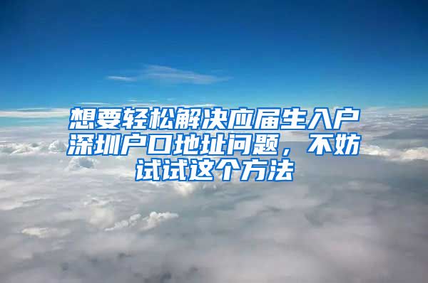 想要轻松解决应届生入户深圳户口地址问题，不妨试试这个方法