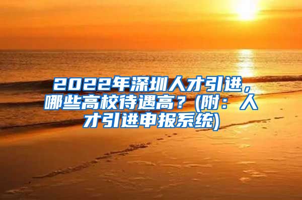 2022年深圳人才引进，哪些高校待遇高？(附：人才引进申报系统)