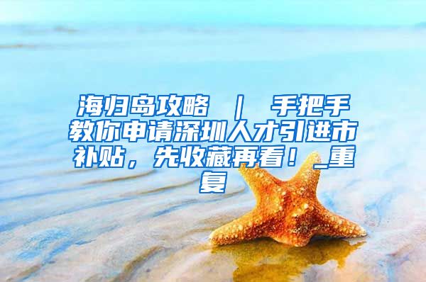 海归岛攻略 ｜ 手把手教你申请深圳人才引进市补贴，先收藏再看！_重复