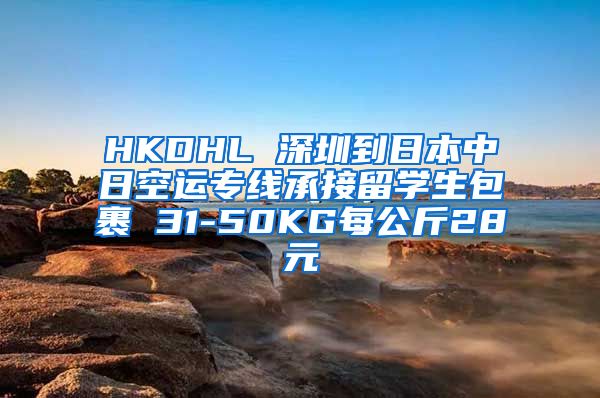 HKDHL 深圳到日本中日空运专线承接留学生包裹 31-50KG每公斤28元