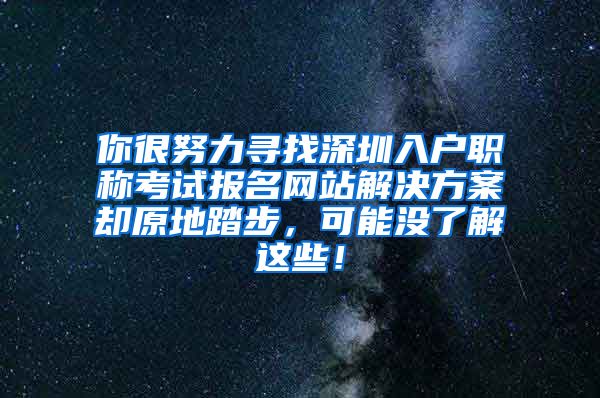 你很努力寻找深圳入户职称考试报名网站解决方案却原地踏步，可能没了解这些！