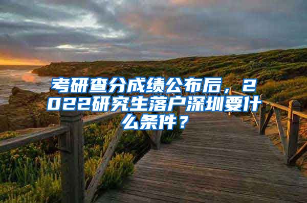 考研查分成绩公布后，2022研究生落户深圳要什么条件？