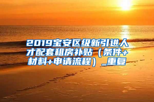 2019宝安区级新引进人才配套租房补贴（条件+材料+申请流程）_重复