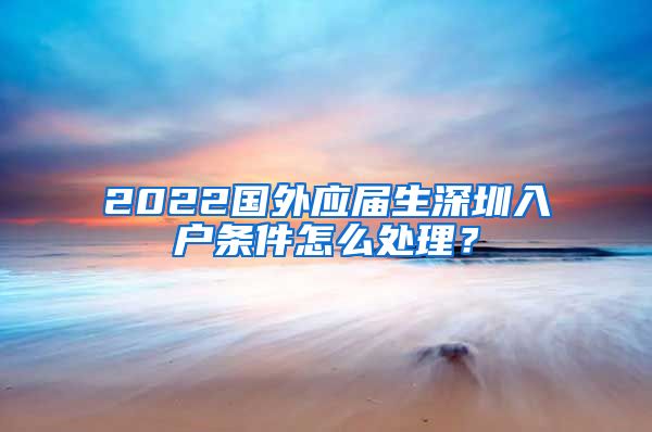 2022国外应届生深圳入户条件怎么处理？