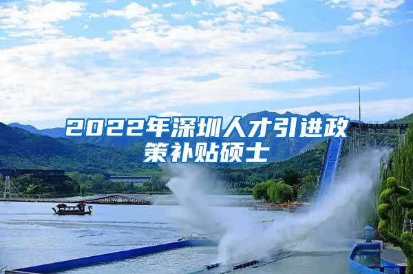 2022年深圳人才引进政策补贴硕士