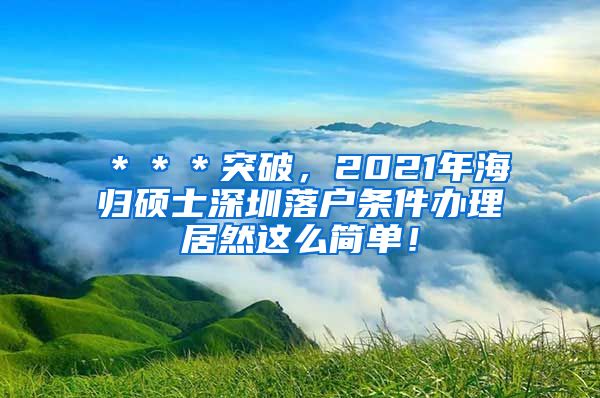 ＊＊＊突破，2021年海归硕士深圳落户条件办理居然这么简单！