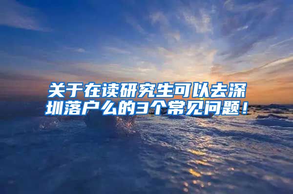 关于在读研究生可以去深圳落户么的3个常见问题！