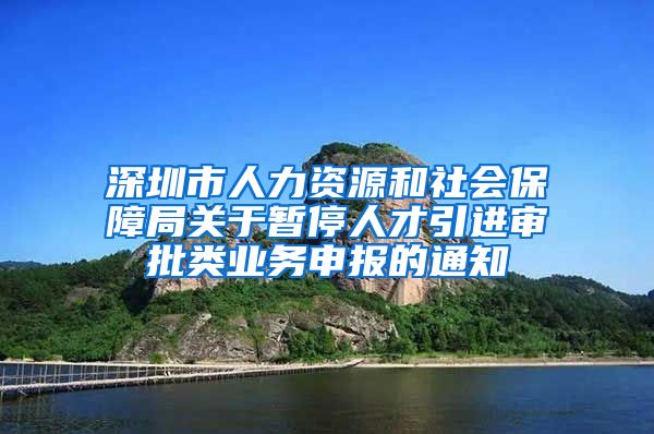 深圳市人力资源和社会保障局关于暂停人才引进审批类业务申报的通知