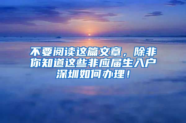 不要阅读这篇文章，除非你知道这些非应届生入户深圳如何办理！