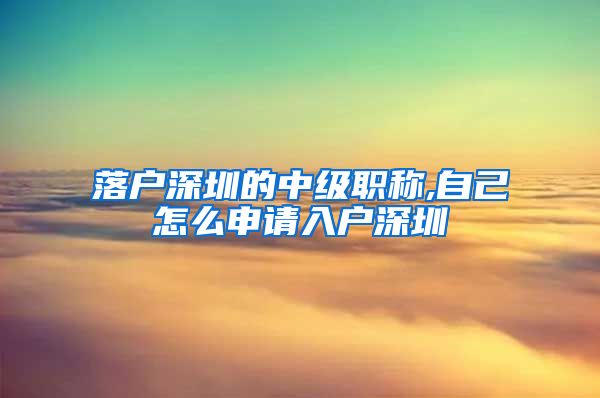 落户深圳的中级职称,自己怎么申请入户深圳