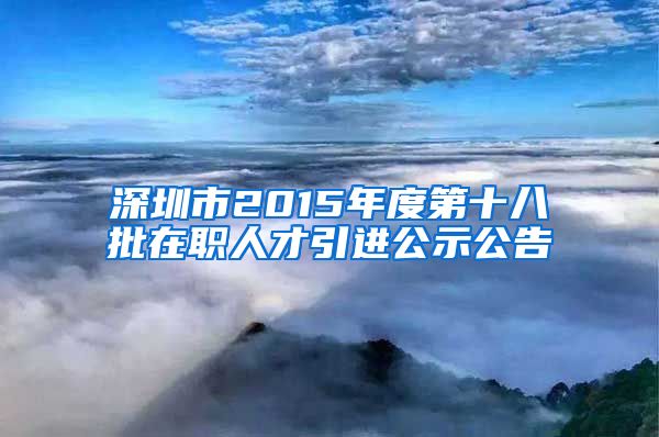 深圳市2015年度第十八批在职人才引进公示公告