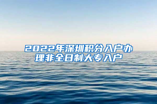 2022年深圳积分入户办理非全日制大专入户