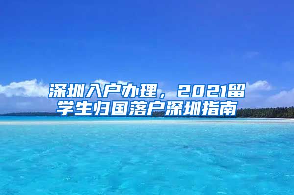 深圳入户办理，2021留学生归国落户深圳指南