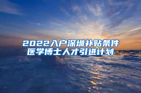 2022入户深圳补贴条件医学博士人才引进计划