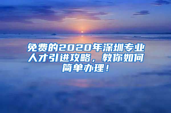 免费的2020年深圳专业人才引进攻略，教你如何简单办理！