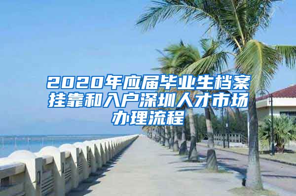 2020年应届毕业生档案挂靠和入户深圳人才市场办理流程