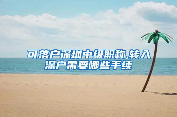 可落户深圳中级职称,转入深户需要哪些手续