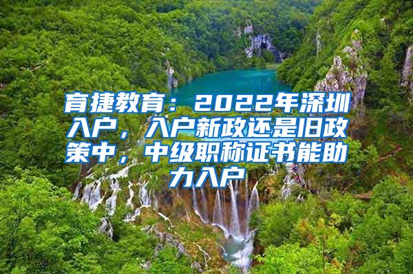 育捷教育：2022年深圳入户，入户新政还是旧政策中，中级职称证书能助力入户